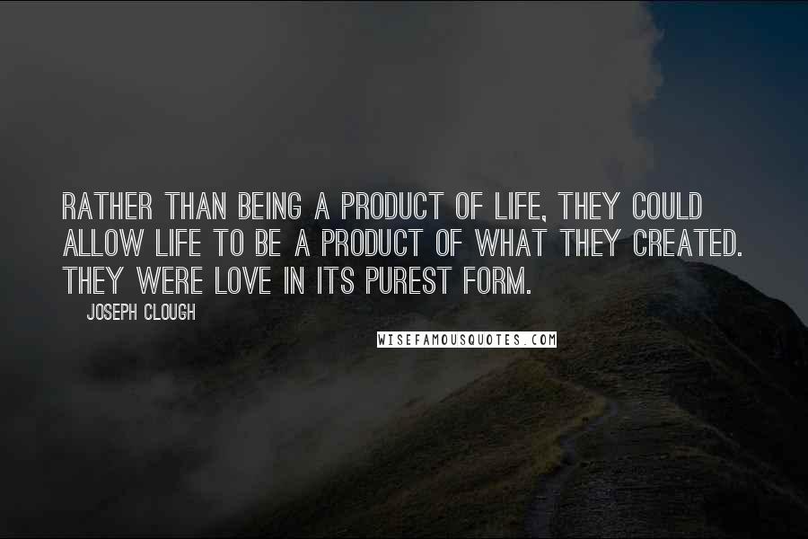 Joseph Clough Quotes: Rather than being a product of life, they could allow life to be a product of what they created. They were love in its purest form.