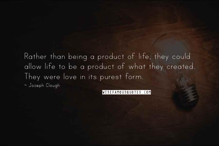 Joseph Clough Quotes: Rather than being a product of life, they could allow life to be a product of what they created. They were love in its purest form.