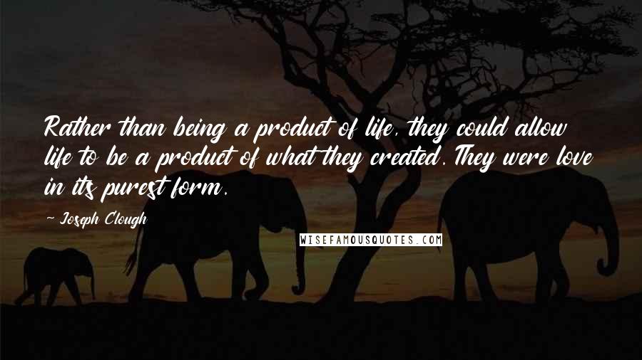 Joseph Clough Quotes: Rather than being a product of life, they could allow life to be a product of what they created. They were love in its purest form.