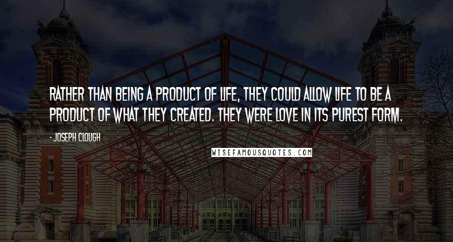 Joseph Clough Quotes: Rather than being a product of life, they could allow life to be a product of what they created. They were love in its purest form.