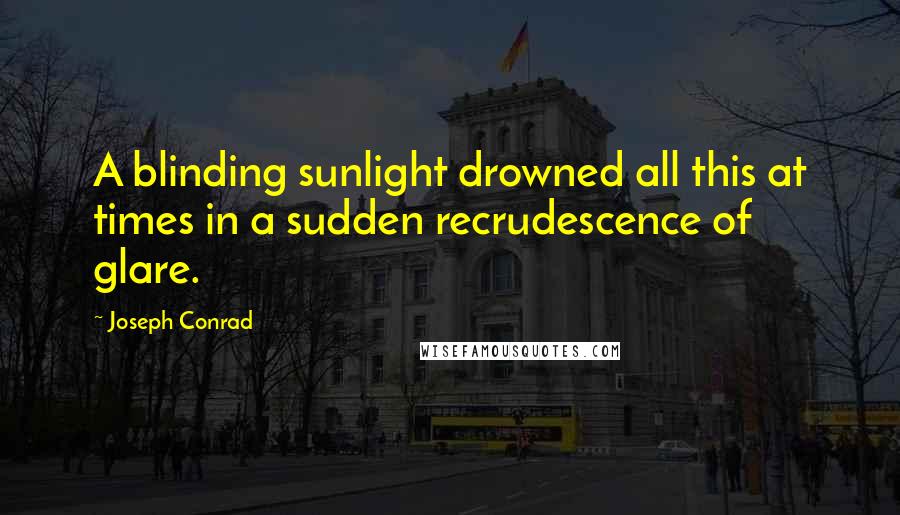 Joseph Conrad Quotes: A blinding sunlight drowned all this at times in a sudden recrudescence of glare.