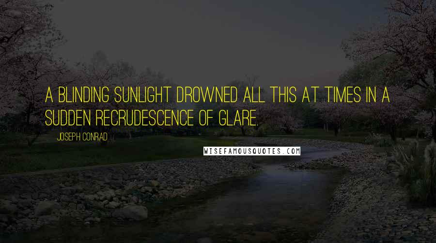 Joseph Conrad Quotes: A blinding sunlight drowned all this at times in a sudden recrudescence of glare.