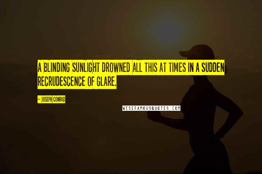 Joseph Conrad Quotes: A blinding sunlight drowned all this at times in a sudden recrudescence of glare.