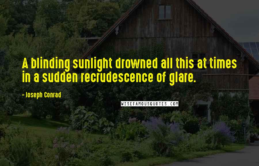 Joseph Conrad Quotes: A blinding sunlight drowned all this at times in a sudden recrudescence of glare.