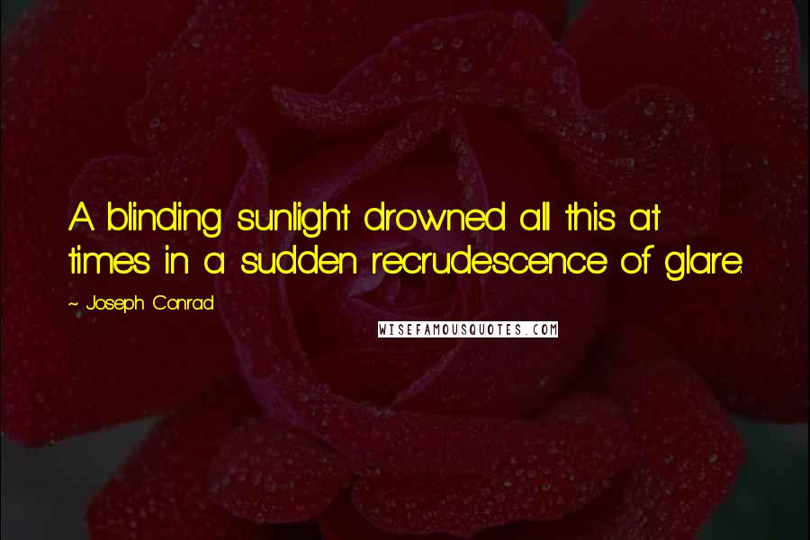 Joseph Conrad Quotes: A blinding sunlight drowned all this at times in a sudden recrudescence of glare.