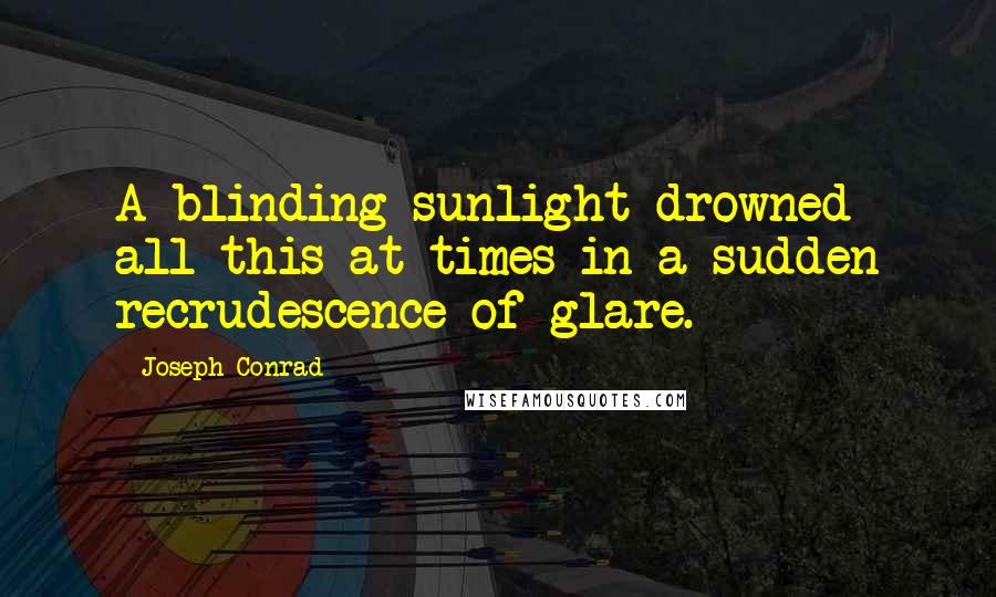 Joseph Conrad Quotes: A blinding sunlight drowned all this at times in a sudden recrudescence of glare.
