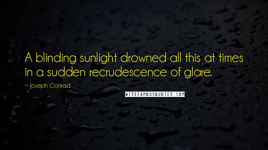 Joseph Conrad Quotes: A blinding sunlight drowned all this at times in a sudden recrudescence of glare.