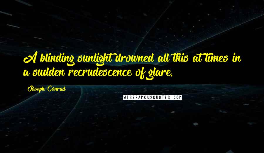 Joseph Conrad Quotes: A blinding sunlight drowned all this at times in a sudden recrudescence of glare.