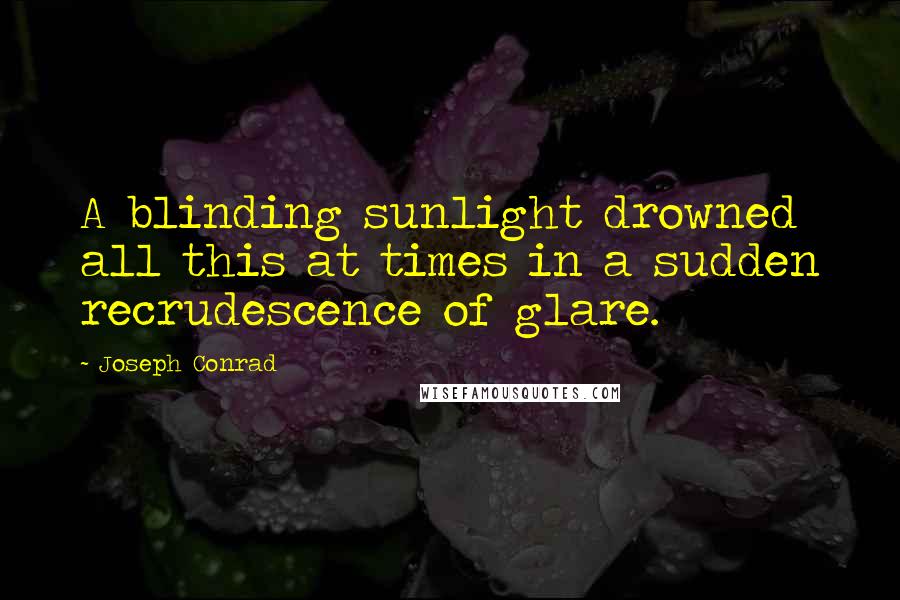 Joseph Conrad Quotes: A blinding sunlight drowned all this at times in a sudden recrudescence of glare.