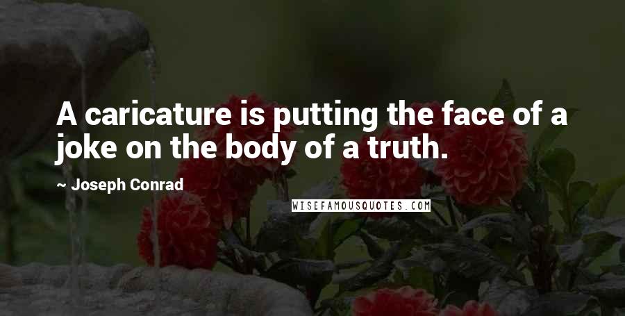 Joseph Conrad Quotes: A caricature is putting the face of a joke on the body of a truth.