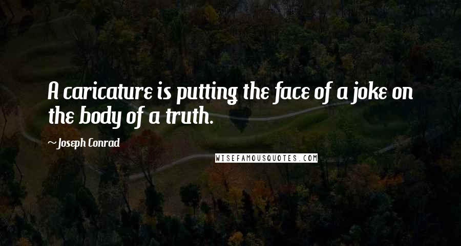 Joseph Conrad Quotes: A caricature is putting the face of a joke on the body of a truth.