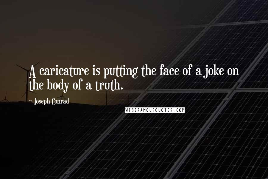 Joseph Conrad Quotes: A caricature is putting the face of a joke on the body of a truth.