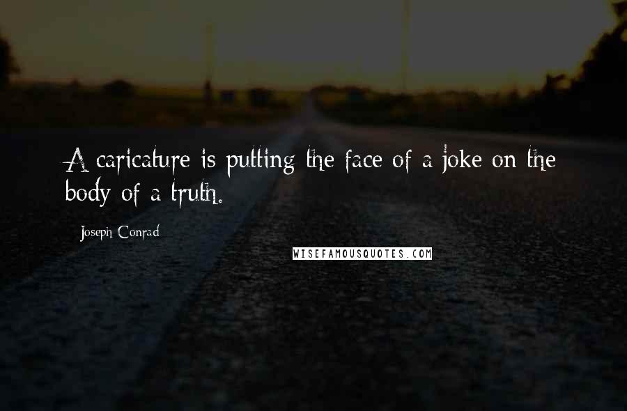 Joseph Conrad Quotes: A caricature is putting the face of a joke on the body of a truth.