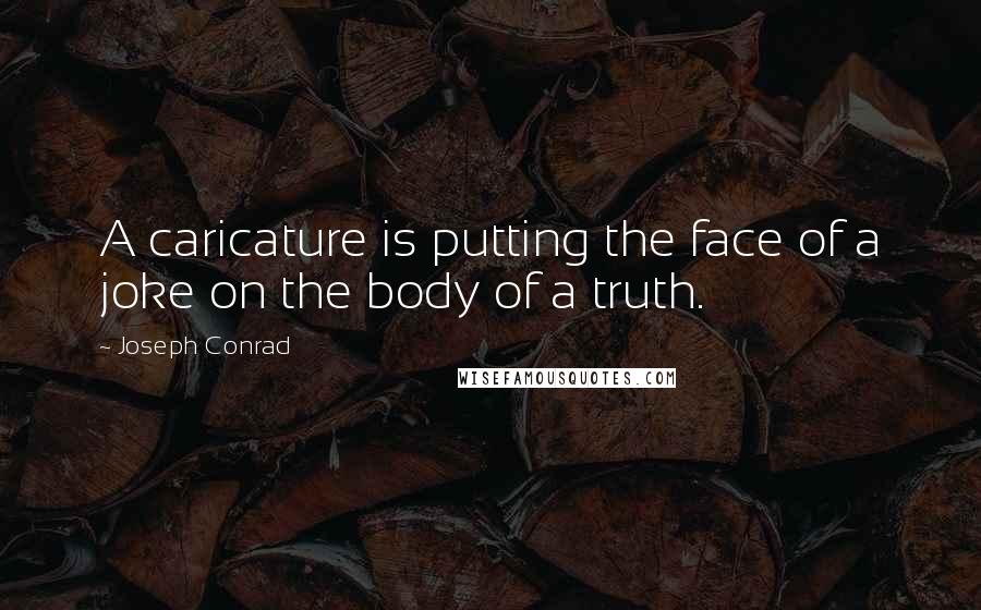 Joseph Conrad Quotes: A caricature is putting the face of a joke on the body of a truth.