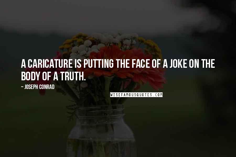 Joseph Conrad Quotes: A caricature is putting the face of a joke on the body of a truth.