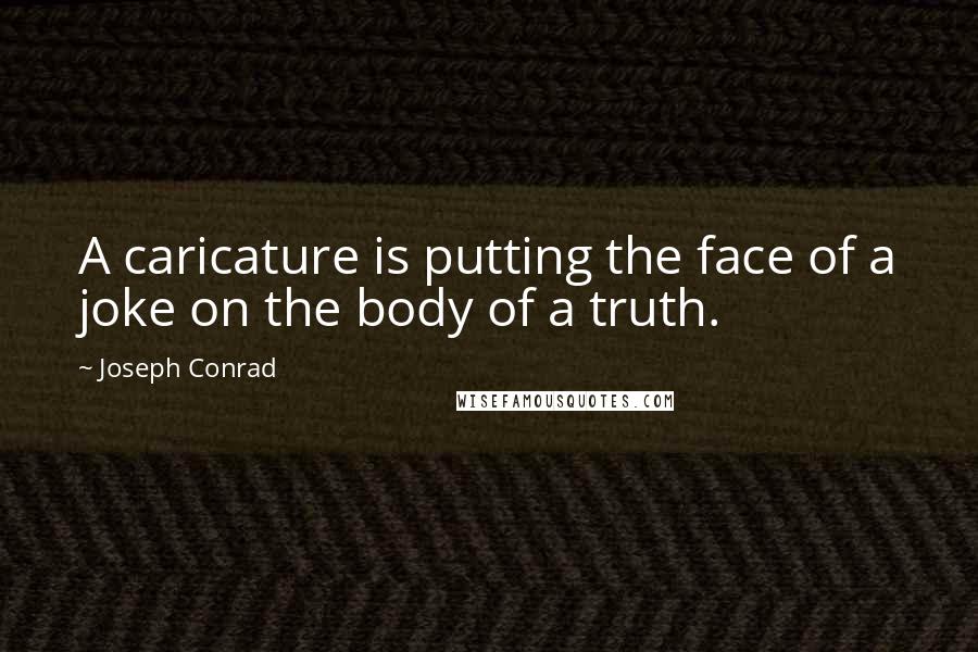 Joseph Conrad Quotes: A caricature is putting the face of a joke on the body of a truth.