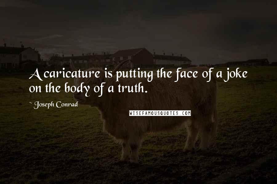 Joseph Conrad Quotes: A caricature is putting the face of a joke on the body of a truth.