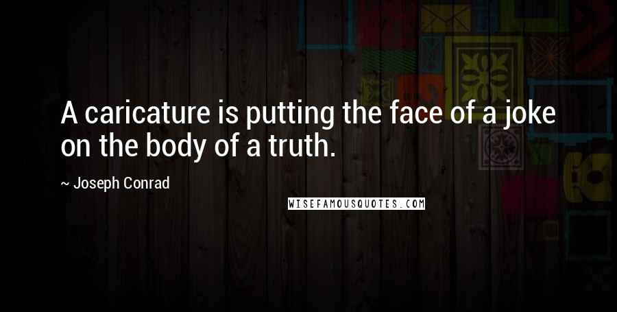 Joseph Conrad Quotes: A caricature is putting the face of a joke on the body of a truth.