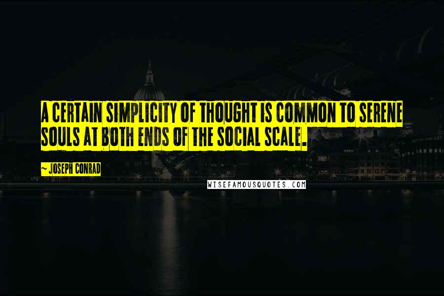 Joseph Conrad Quotes: A certain simplicity of thought is common to serene souls at both ends of the social scale.