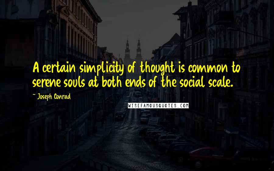 Joseph Conrad Quotes: A certain simplicity of thought is common to serene souls at both ends of the social scale.