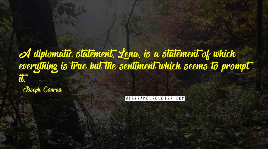 Joseph Conrad Quotes: A diplomatic statement, Lena, is a statement of which everything is true but the sentiment which seems to prompt it.