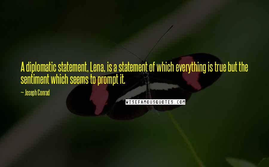 Joseph Conrad Quotes: A diplomatic statement, Lena, is a statement of which everything is true but the sentiment which seems to prompt it.