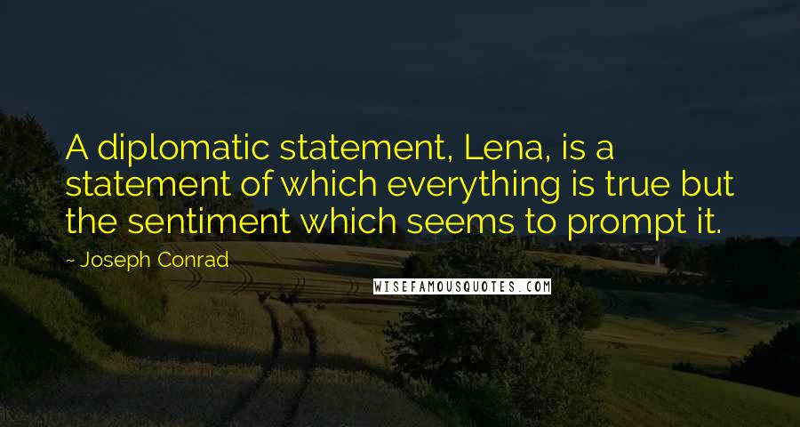 Joseph Conrad Quotes: A diplomatic statement, Lena, is a statement of which everything is true but the sentiment which seems to prompt it.