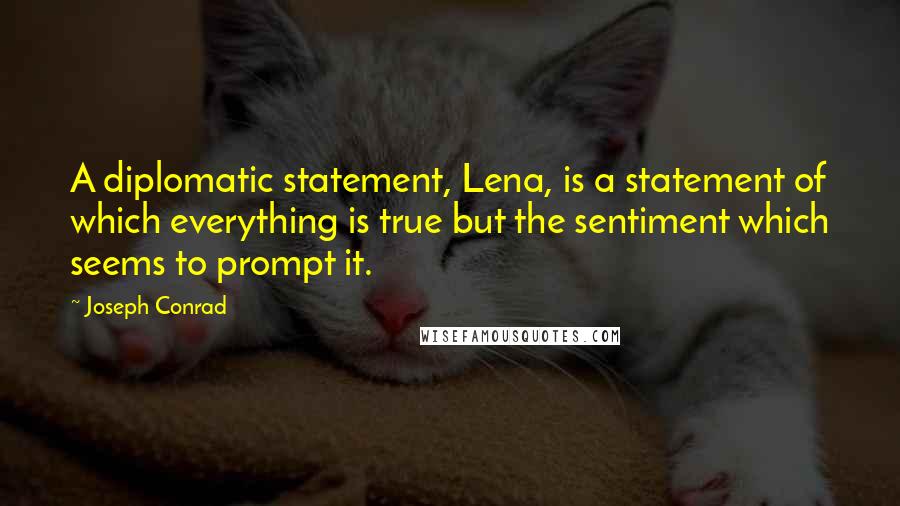 Joseph Conrad Quotes: A diplomatic statement, Lena, is a statement of which everything is true but the sentiment which seems to prompt it.