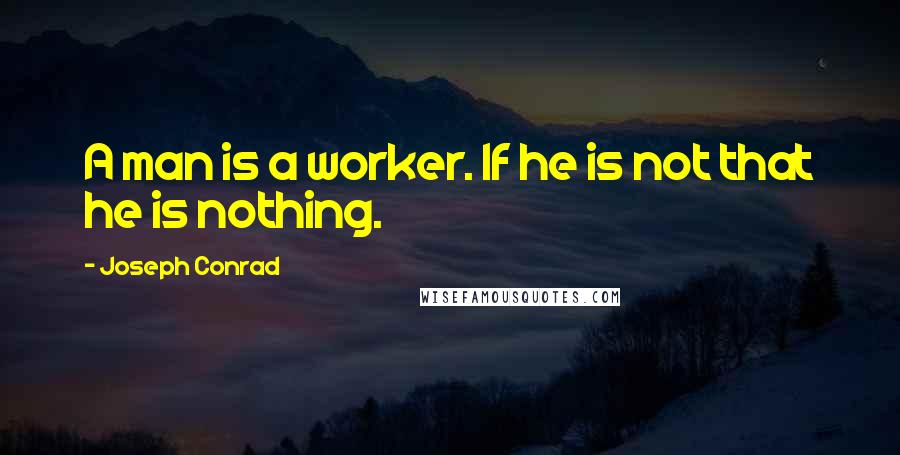 Joseph Conrad Quotes: A man is a worker. If he is not that he is nothing.