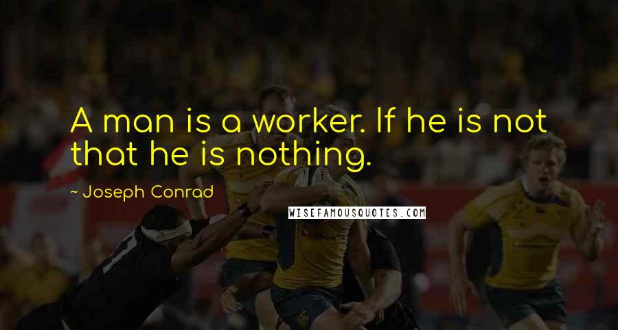 Joseph Conrad Quotes: A man is a worker. If he is not that he is nothing.