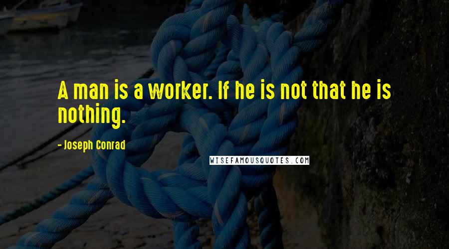 Joseph Conrad Quotes: A man is a worker. If he is not that he is nothing.