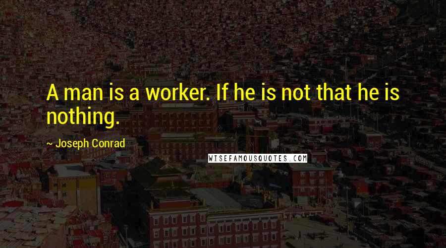 Joseph Conrad Quotes: A man is a worker. If he is not that he is nothing.