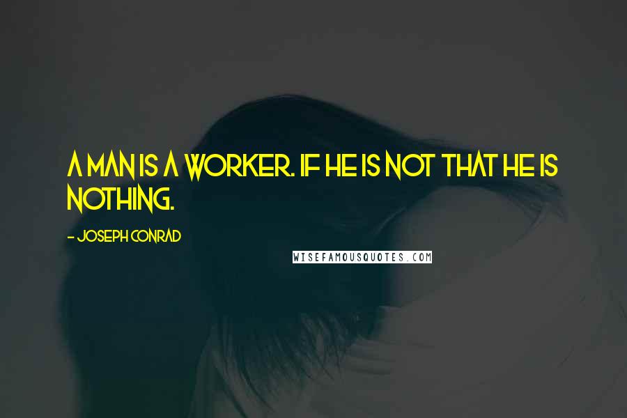Joseph Conrad Quotes: A man is a worker. If he is not that he is nothing.