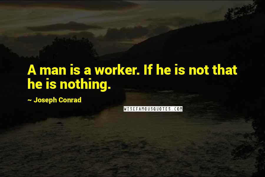 Joseph Conrad Quotes: A man is a worker. If he is not that he is nothing.