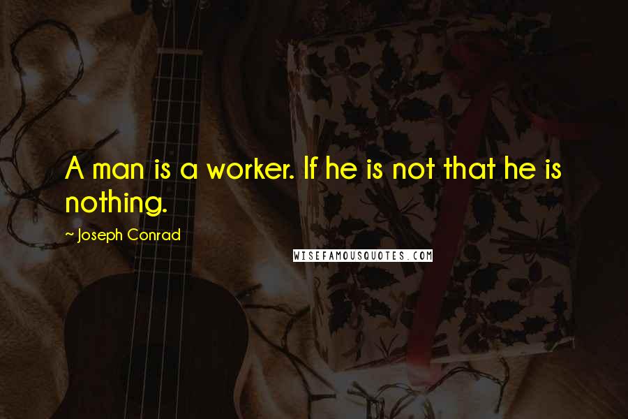 Joseph Conrad Quotes: A man is a worker. If he is not that he is nothing.