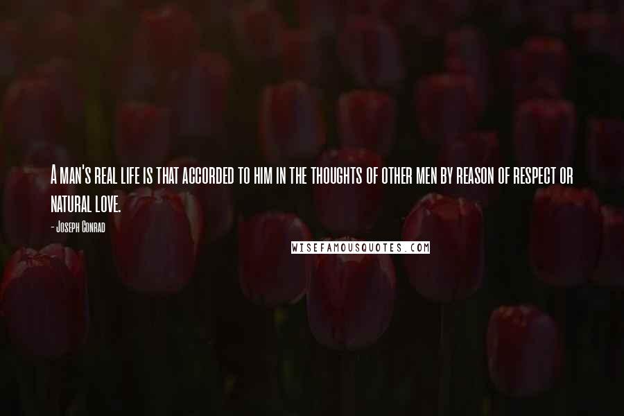 Joseph Conrad Quotes: A man's real life is that accorded to him in the thoughts of other men by reason of respect or natural love.