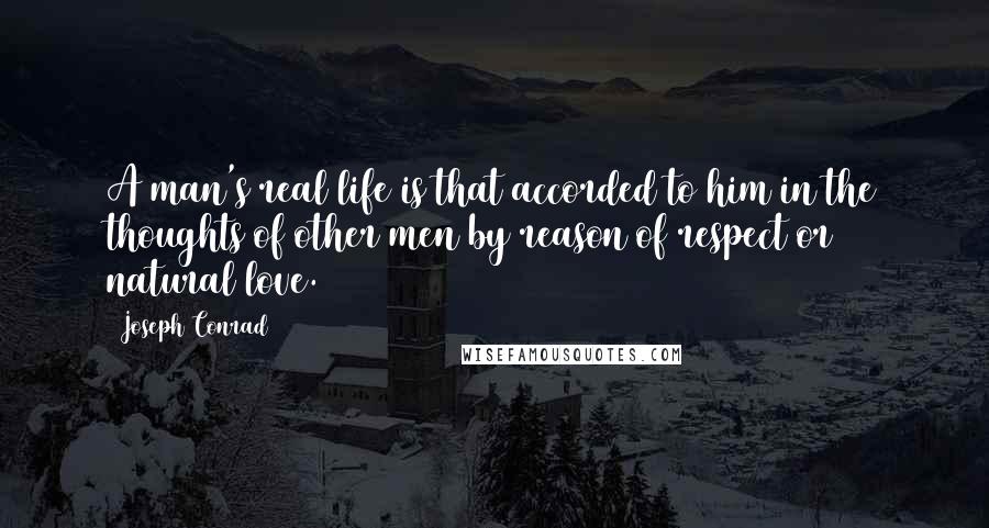 Joseph Conrad Quotes: A man's real life is that accorded to him in the thoughts of other men by reason of respect or natural love.