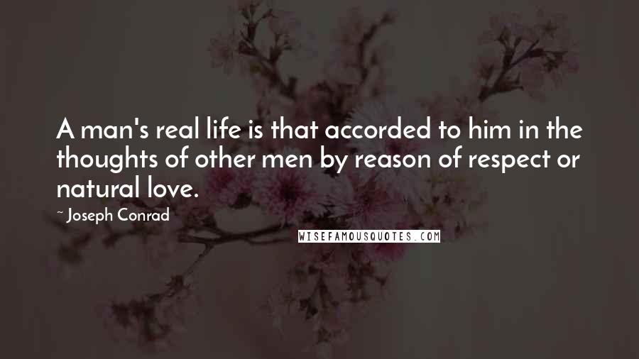 Joseph Conrad Quotes: A man's real life is that accorded to him in the thoughts of other men by reason of respect or natural love.