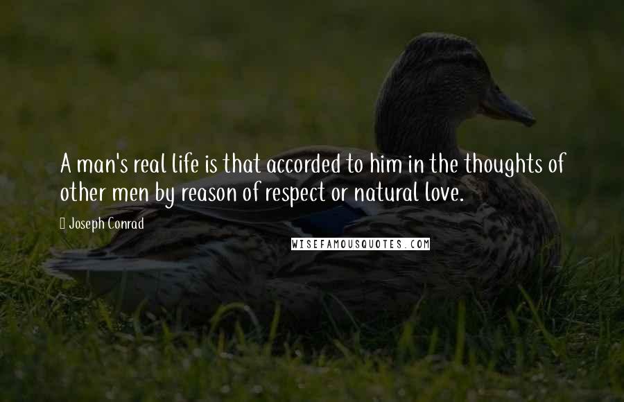 Joseph Conrad Quotes: A man's real life is that accorded to him in the thoughts of other men by reason of respect or natural love.