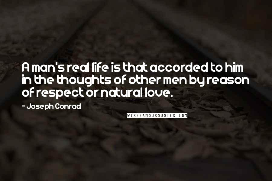 Joseph Conrad Quotes: A man's real life is that accorded to him in the thoughts of other men by reason of respect or natural love.