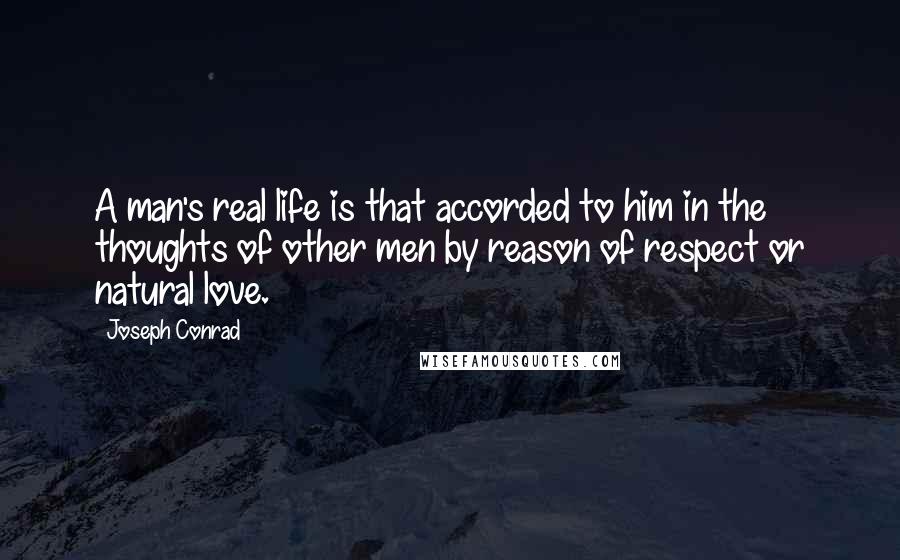 Joseph Conrad Quotes: A man's real life is that accorded to him in the thoughts of other men by reason of respect or natural love.