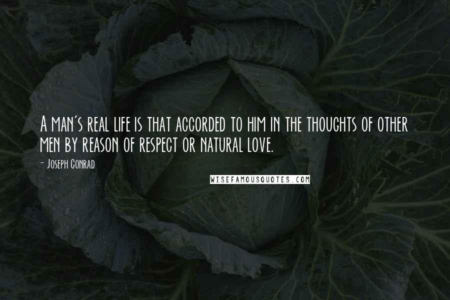 Joseph Conrad Quotes: A man's real life is that accorded to him in the thoughts of other men by reason of respect or natural love.