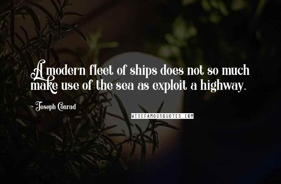 Joseph Conrad Quotes: A modern fleet of ships does not so much make use of the sea as exploit a highway.