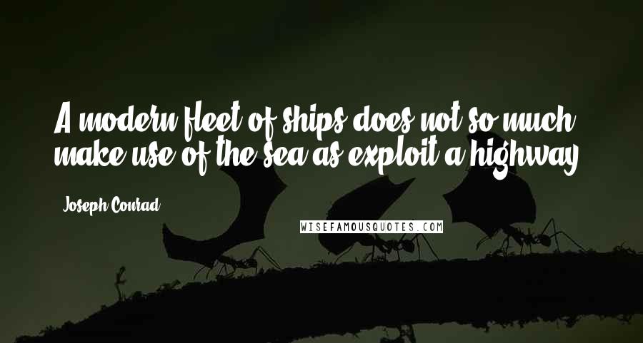 Joseph Conrad Quotes: A modern fleet of ships does not so much make use of the sea as exploit a highway.