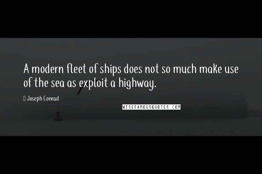 Joseph Conrad Quotes: A modern fleet of ships does not so much make use of the sea as exploit a highway.