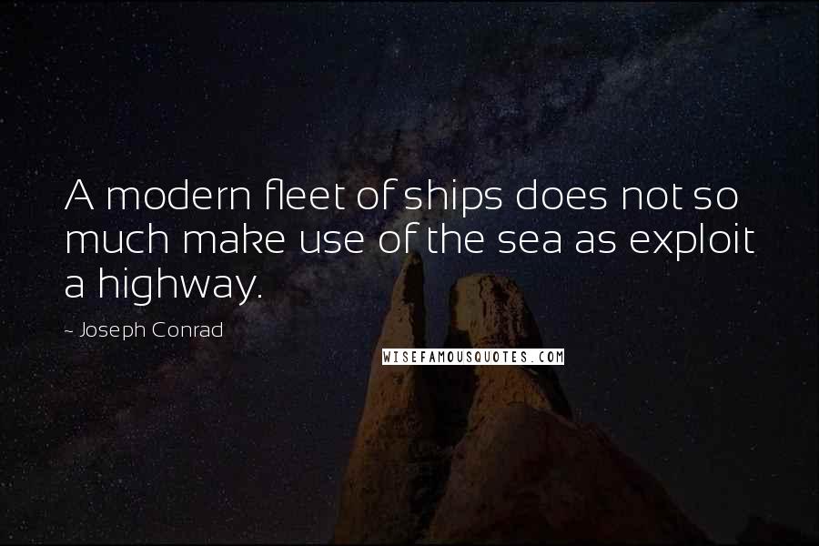 Joseph Conrad Quotes: A modern fleet of ships does not so much make use of the sea as exploit a highway.