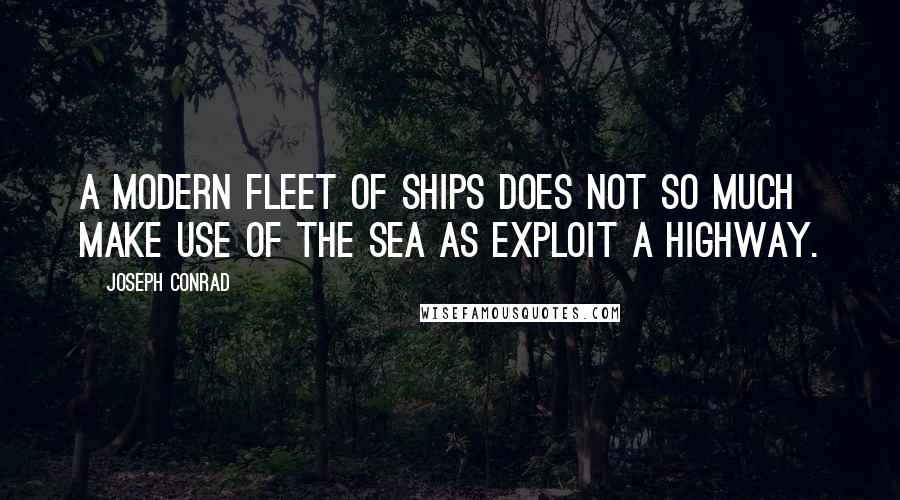 Joseph Conrad Quotes: A modern fleet of ships does not so much make use of the sea as exploit a highway.