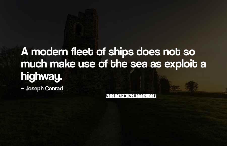 Joseph Conrad Quotes: A modern fleet of ships does not so much make use of the sea as exploit a highway.