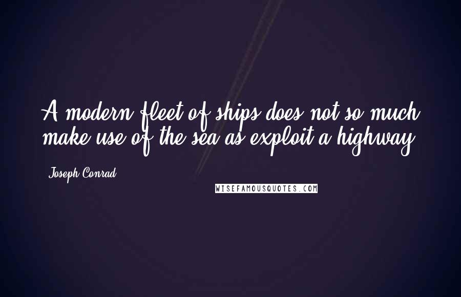 Joseph Conrad Quotes: A modern fleet of ships does not so much make use of the sea as exploit a highway.