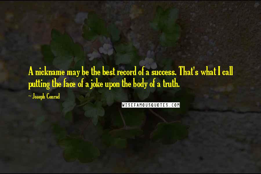 Joseph Conrad Quotes: A nickname may be the best record of a success. That's what I call putting the face of a joke upon the body of a truth.